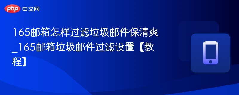 165邮箱怎样过滤垃圾邮件保清爽_165邮箱垃圾邮件过滤设置【教程】-第1张图片-佛山资讯网