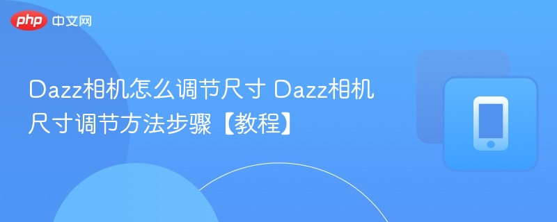 Dazz相机怎么调节尺寸 Dazz相机尺寸调节方法步骤【教程】-第1张图片-佛山资讯网