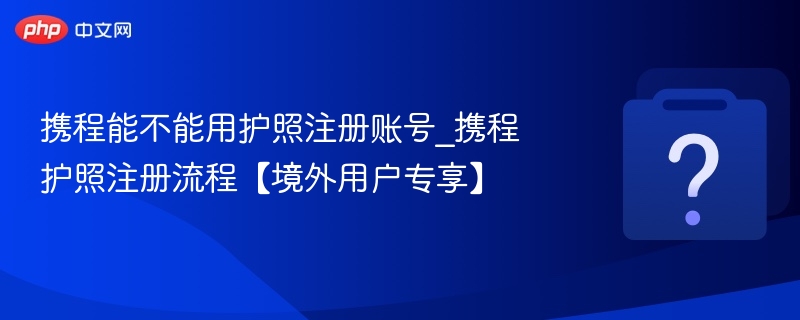 携程能不能用护照注册账号_携程护照注册流程【境外用户专享】-第1张图片-佛山资讯网
