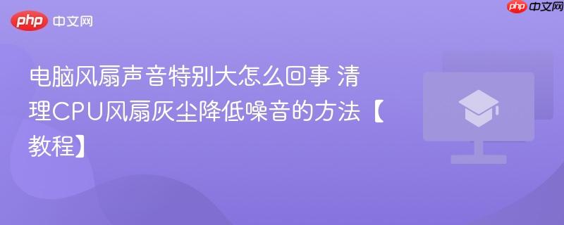 电脑风扇声音特别大怎么回事 清理CPU风扇灰尘降低噪音的方法【教程】-第1张图片-佛山资讯网