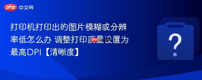 打印机打印出的图片模糊或分辨率低怎么办 调整打印质量设置为最高DPI【清晰度】-第1张图片-佛山资讯网 打印机打印出的图片模糊或分辨率低怎么办 调整打印质量设置为最高DPI【清晰度】-第1张图片-佛山资讯网