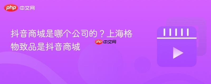 抖音商城是哪个公司的?上海格物致品是抖音商城-第1张图片-佛山资讯网 抖音商城是哪个公司的?上海格物致品是抖音商城-第1张图片-佛山资讯网