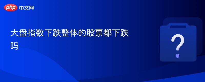 大盘指数下跌整体的股票都下跌吗-第1张图片-佛山资讯网