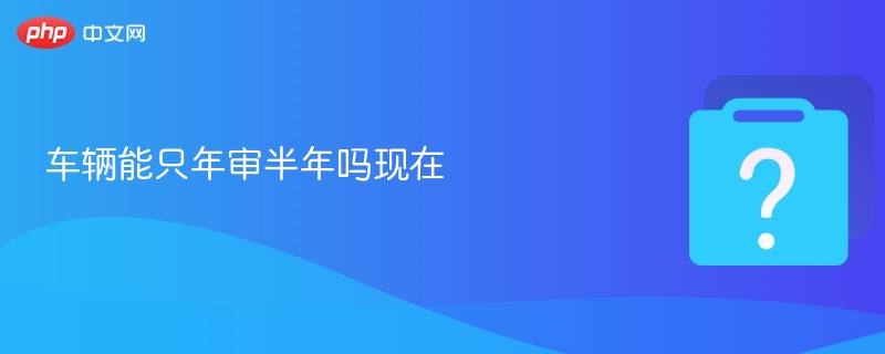 车辆能只年审半年吗现在-第1张图片-佛山资讯网 车辆能只年审半年吗现在-第1张图片-佛山资讯网