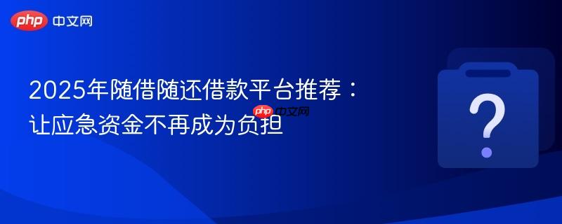2025年随借随还借款平台推荐:让应急资金不再成为负担-第1张图片-佛山资讯网 2025年随借随还借款平台推荐:让应急资金不再成为负担-第1张图片-佛山资讯网