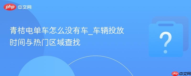 青桔电单车怎么没有车_车辆投放时间与热门区域查找-第1张图片-佛山资讯网 青桔电单车怎么没有车_车辆投放时间与热门区域查找-第1张图片-佛山资讯网