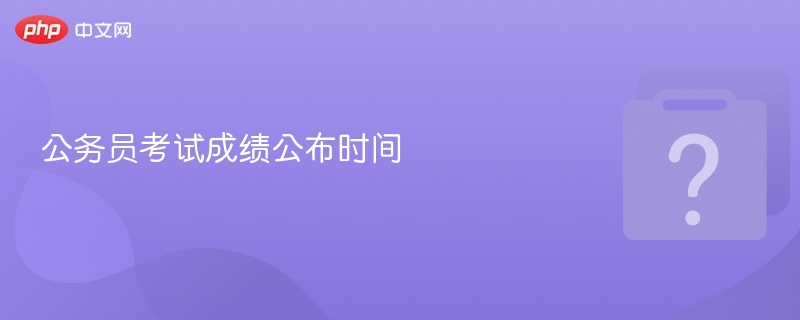 公务员考试成绩公布时间-第1张图片-佛山资讯网