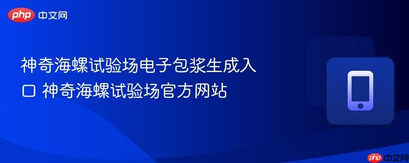 神奇海螺试验场电子包浆生成入口 神奇海螺试验场官方网站-第1张图片-佛山资讯网