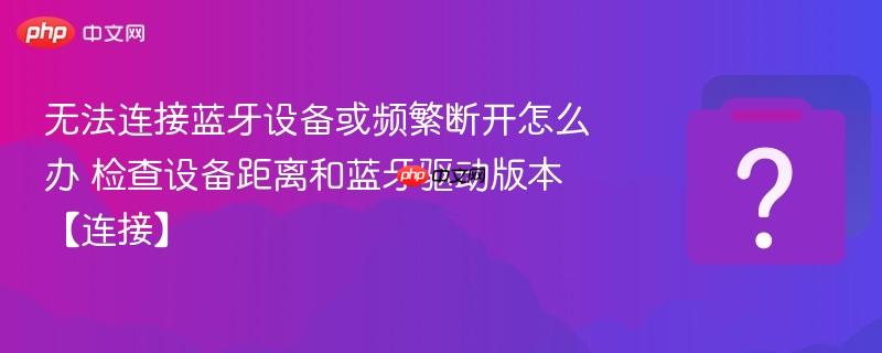 无法连接蓝牙设备或频繁断开怎么办 检查设备距离和蓝牙驱动版本【连接】-第1张图片-佛山资讯网
