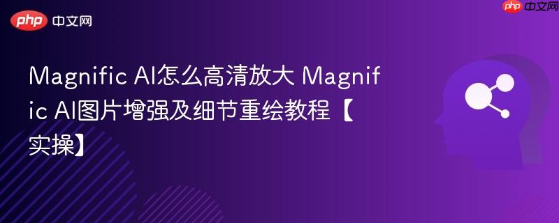 Magnific AI怎么高清放大 Magnific AI图片增强及细节重绘教程【实操】-第1张图片-佛山资讯网