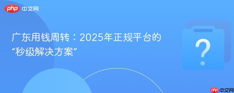 广东用钱周转：2025年正规平台的“秒级解决方案”-第1张图片-佛山资讯网