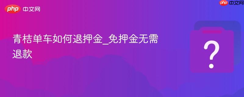 青桔单车如何退押金_免押金无需退款-第1张图片-佛山资讯网