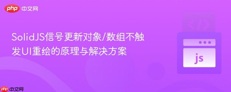 SolidJS信号更新对象/数组不触发UI重绘的原理与解决方案-第1张图片-佛山资讯网 SolidJS信号更新对象/数组不触发UI重绘的原理与解决方案-第1张图片-佛山资讯网