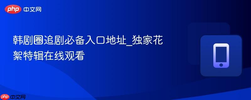 韩剧圈追剧必备入口地址_独家花絮特辑在线观看-第1张图片-佛山资讯网