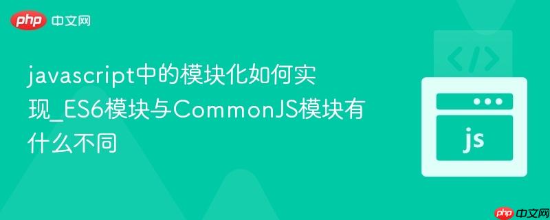 javascript中的模块化如何实现_ES6模块与CommonJS模块有什么不同-第1张图片-佛山资讯网 javascript中的模块化如何实现_ES6模块与CommonJS模块有什么不同-第1张图片-佛山资讯网