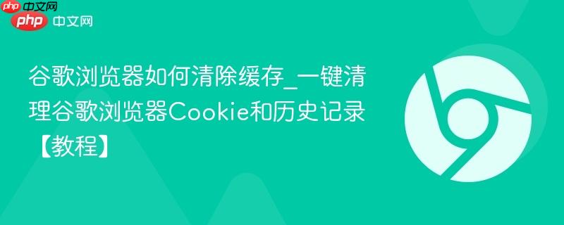 谷歌浏览器如何清除缓存_一键清理谷歌浏览器Cookie和历史记录【教程】-第1张图片-佛山资讯网