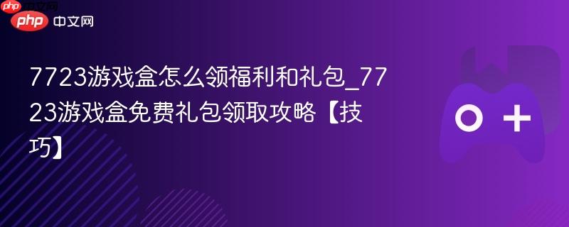 7723游戏盒怎么领福利和礼包_7723游戏盒免费礼包领取攻略【技巧】-第1张图片-佛山资讯网 7723游戏盒怎么领福利和礼包_7723游戏盒免费礼包领取攻略【技巧】-第1张图片-佛山资讯网