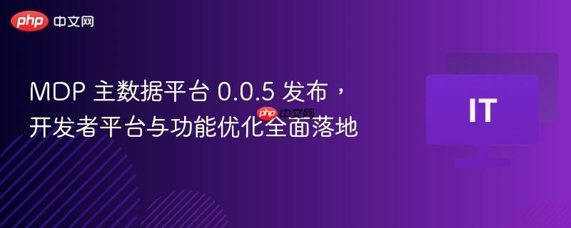 MDP 主数据平台 0.0.5 发布， 开发者平台与功能优化全面落地-第1张图片-佛山资讯网