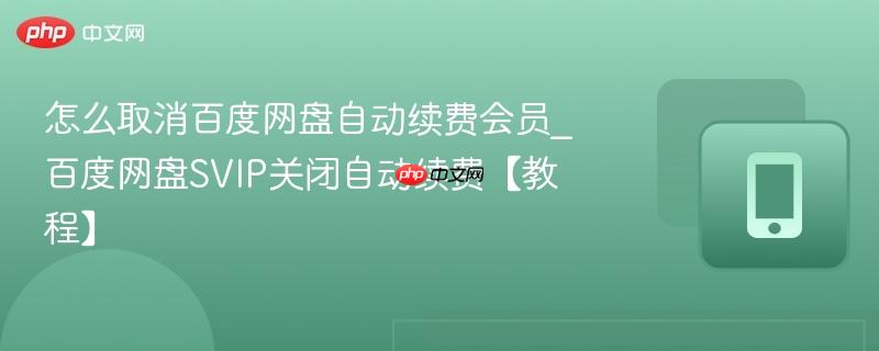 怎么取消百度网盘自动续费会员_百度网盘SVIP关闭自动续费【教程】-第1张图片-佛山资讯网