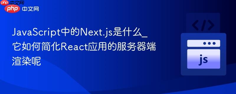 JavaScript中的Next.js是什么_它如何简化React应用的服务器端渲染呢-第1张图片-佛山资讯网