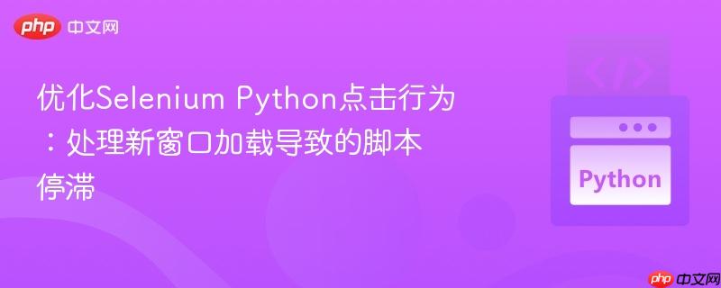优化Selenium Python点击行为:处理新窗口加载导致的脚本停滞-第1张图片-佛山资讯网 优化Selenium Python点击行为:处理新窗口加载导致的脚本停滞-第1张图片-佛山资讯网