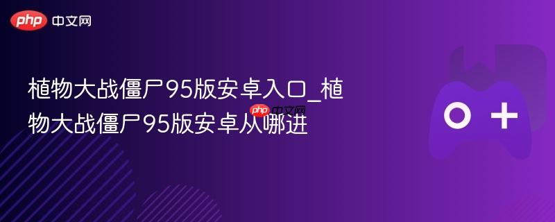 植物大战僵尸95版安卓入口_植物大战僵尸95版安卓从哪进-第1张图片-佛山资讯网 植物大战僵尸95版安卓入口_植物大战僵尸95版安卓从哪进-第1张图片-佛山资讯网