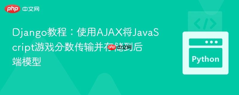 Django教程：使用AJAX将JavaScript游戏分数传输并存储到后端模型-第1张图片-佛山资讯网