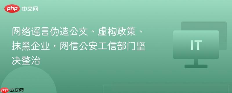 网络谣言伪造公文、虚构政策、抹黑企业，网信公安工信部门坚决整治-第1张图片-佛山资讯网