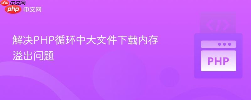 解决PHP循环中大文件下载内存溢出问题-第1张图片-佛山资讯网 解决PHP循环中大文件下载内存溢出问题-第1张图片-佛山资讯网
