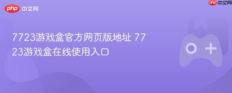 7723游戏盒官方网页版地址 7723游戏盒在线使用入口-第1张图片-佛山资讯网 7723游戏盒官方网页版地址 7723游戏盒在线使用入口-第1张图片-佛山资讯网