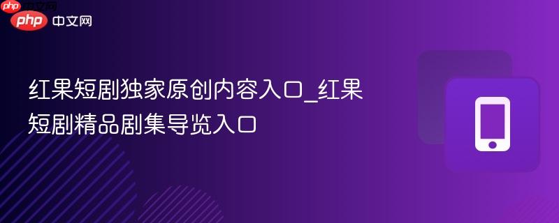 红果短剧独家原创内容入口_红果短剧精品剧集导览入口-第1张图片-佛山资讯网 红果短剧独家原创内容入口_红果短剧精品剧集导览入口-第1张图片-佛山资讯网