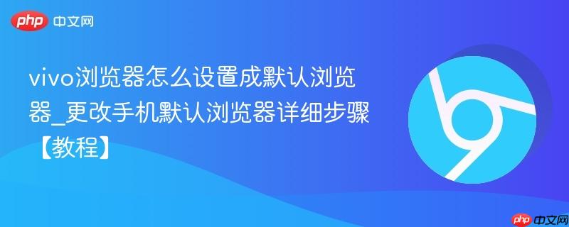 vivo浏览器怎么设置成默认浏览器_更改手机默认浏览器详细步骤【教程】-第1张图片-佛山资讯网