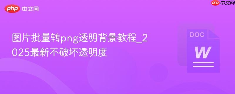 图片批量转png透明背景教程_2025最新不破坏透明度-第1张图片-佛山资讯网