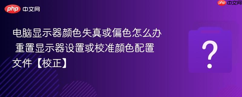 电脑显示器颜色失真或偏色怎么办 重置显示器设置或校准颜色配置文件【校正】-第1张图片-佛山资讯网