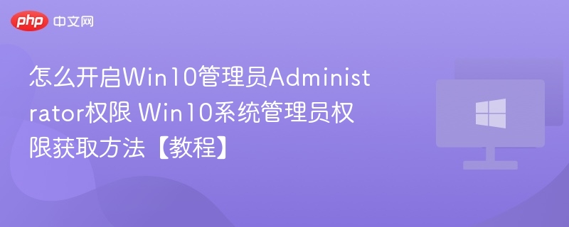 怎么开启Win10管理员Administrator权限 Win10系统管理员权限获取方法【教程】-第1张图片-佛山资讯网