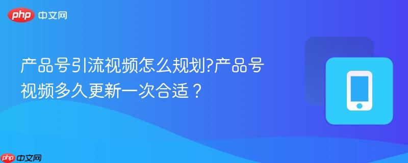 产品号引流视频怎么规划?产品号视频多久更新一次合适?-第1张图片-佛山资讯网 产品号引流视频怎么规划?产品号视频多久更新一次合适?-第1张图片-佛山资讯网