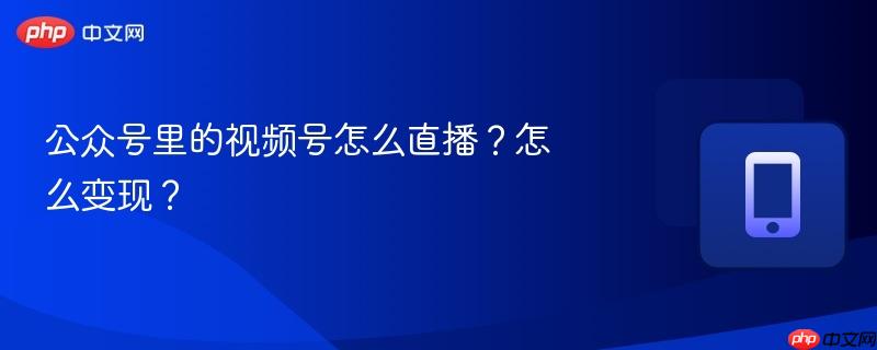 公众号里的视频号怎么直播？怎么变现？-第1张图片-佛山资讯网