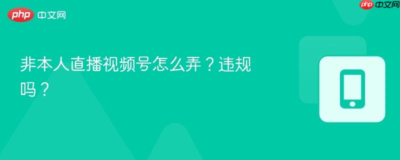非本人直播视频号怎么弄?违规吗?-第1张图片-佛山资讯网 非本人直播视频号怎么弄?违规吗?-第1张图片-佛山资讯网