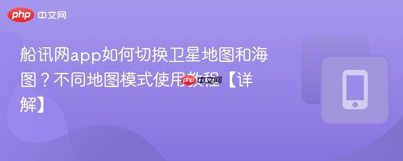 船讯网app如何切换卫星地图和海图?不同地图模式使用教程【详解】-第1张图片-佛山资讯网 船讯网app如何切换卫星地图和海图?不同地图模式使用教程【详解】-第1张图片-佛山资讯网