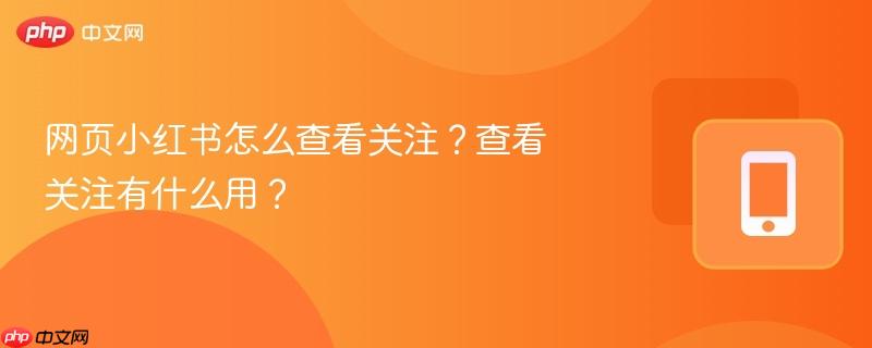 网页小红书怎么查看关注？查看关注有什么用？-第1张图片-佛山资讯网
