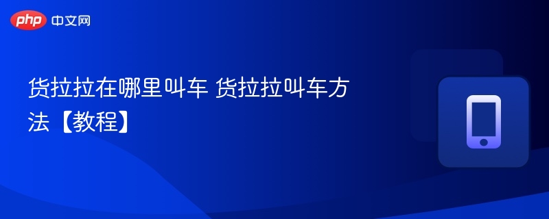 货拉拉在哪里叫车 货拉拉叫车方法【教程】-第1张图片-佛山资讯网