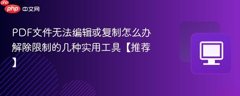PDF文件无法编辑或复制怎么办 解除限制的几种实用工具【推荐】-第1张图片-佛山资讯网