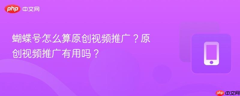蝴蝶号怎么算原创视频推广？原创视频推广有用吗？-第1张图片-佛山资讯网