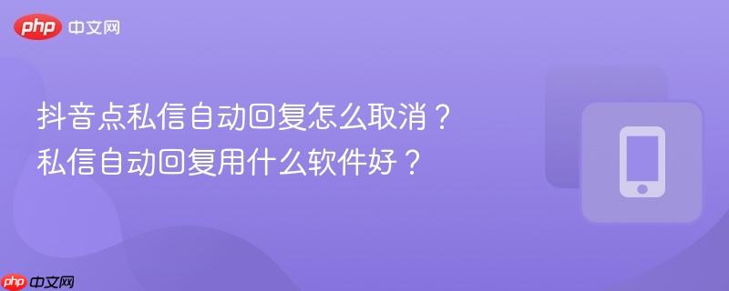 抖音点私信自动回复怎么取消？私信自动回复用什么软件好？-第1张图片-佛山资讯网