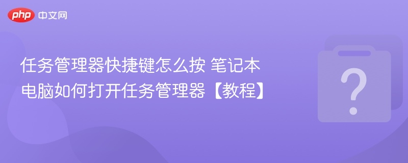 任务管理器快捷键怎么按 笔记本电脑如何打开任务管理器【教程】-第1张图片-佛山资讯网