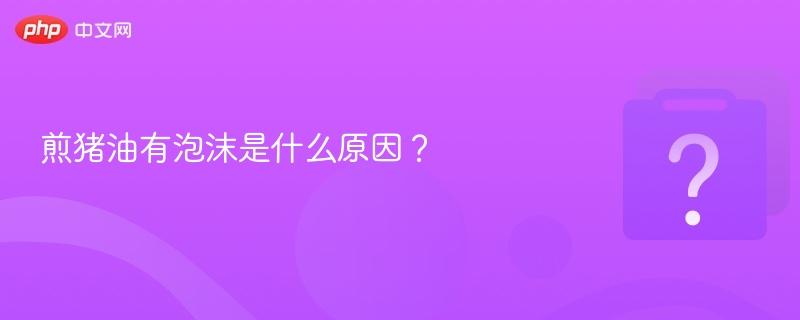 煎猪油有泡沫是什么原因?-第1张图片-佛山资讯网 煎猪油有泡沫是什么原因?-第1张图片-佛山资讯网