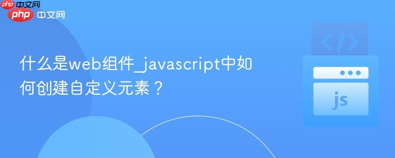 什么是web组件_javascript中如何创建自定义元素？-第1张图片-佛山资讯网