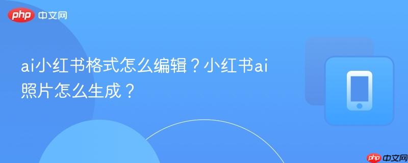 ai小红书格式怎么编辑？小红书ai照片怎么生成？-第1张图片-佛山资讯网