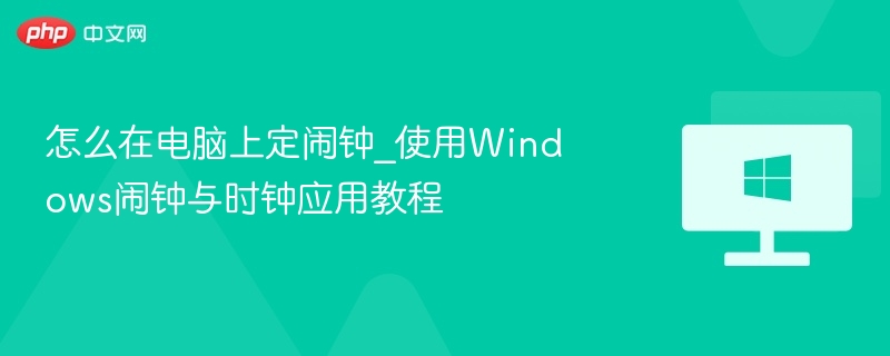 怎么在电脑上定闹钟_使用Windows闹钟与时钟应用教程-第1张图片-佛山资讯网 怎么在电脑上定闹钟_使用Windows闹钟与时钟应用教程-第1张图片-佛山资讯网
