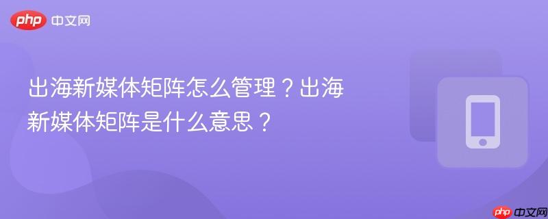 出海新媒体矩阵怎么管理?出海新媒体矩阵是什么意思?-第1张图片-佛山资讯网 出海新媒体矩阵怎么管理?出海新媒体矩阵是什么意思?-第1张图片-佛山资讯网